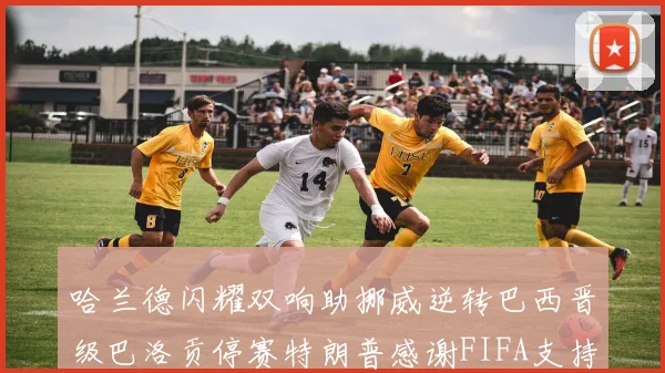 哈兰德闪耀双响助挪威逆转巴西晋级巴洛贡停赛特朗普感谢FIFA支持