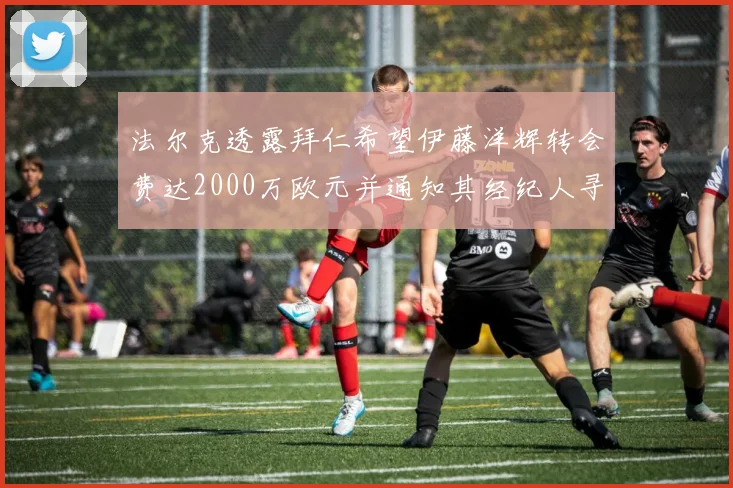法尔克透露拜仁希望伊藤洋辉转会费达2000万欧元并通知其经纪人寻找新东家