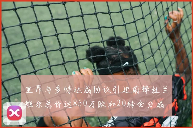 里昂与多特达成协议引进前锋杜兰维尔总价达850万欧加20转会分成