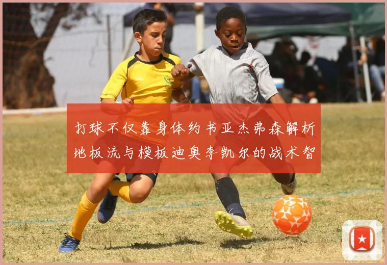 打球不仅靠身体约书亚杰弗森解析地板流与模板迪奥李凯尔的战术智慧