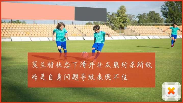 莫兰特状态下滑并非灰熊封杀所致而是自身问题导致表现不佳