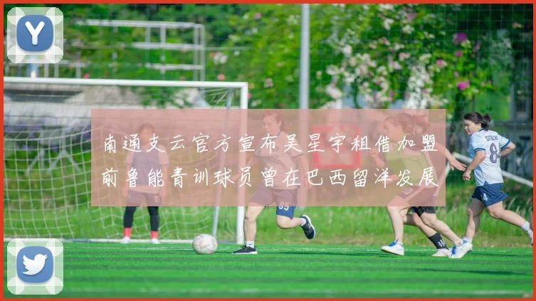 南通支云官方宣布吴星宇租借加盟前鲁能青训球员曾在巴西留洋发展