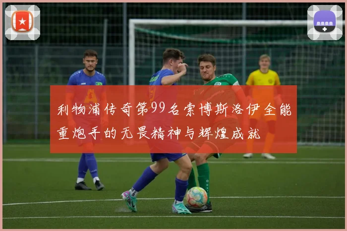 利物浦传奇第99名索博斯洛伊全能重炮手的无畏精神与辉煌成就