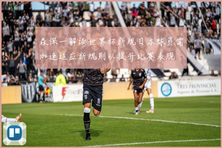 森保一解读世界杯新规日本球员需加速适应新规则以提升比赛表现