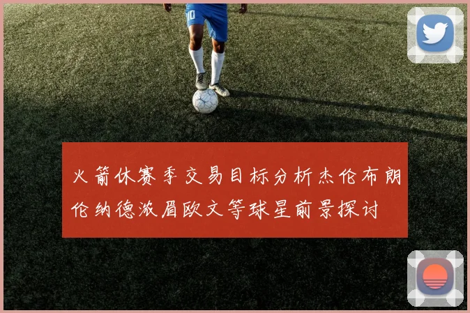 火箭休赛季交易目标分析杰伦布朗伦纳德浓眉欧文等球星前景探讨