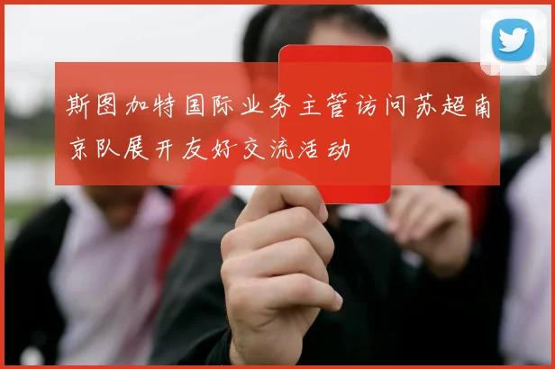 斯图加特国际业务主管访问苏超南京队展开友好交流活动