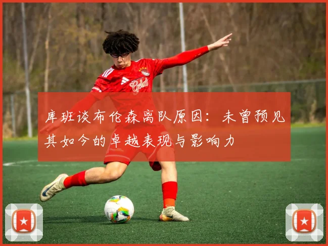 库班谈布伦森离队原因：未曾预见其如今的卓越表现与影响力