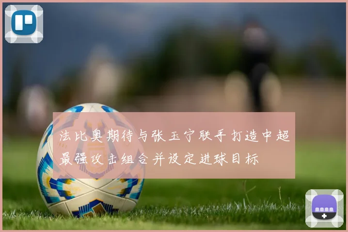 法比奥期待与张玉宁联手打造中超最强攻击组合并设定进球目标