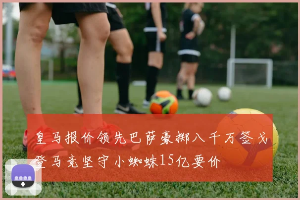 皇马报价领先巴萨豪掷八千万签戈登马竞坚守小蜘蛛15亿要价