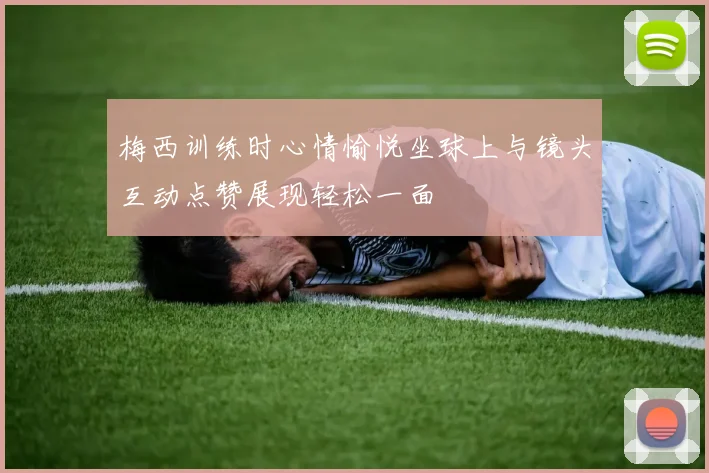 梅西训练时心情愉悦坐球上与镜头互动点赞展现轻松一面