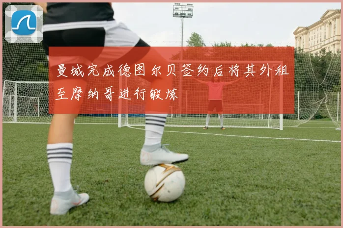 曼城完成德图尔贝签约后将其外租至摩纳哥进行锻炼