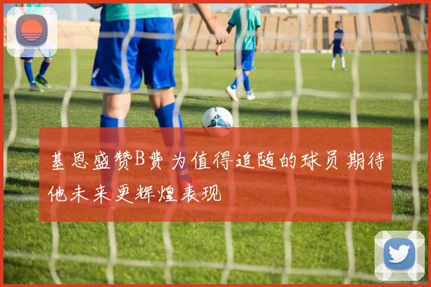 基恩盛赞B费为值得追随的球员期待他未来更辉煌表现