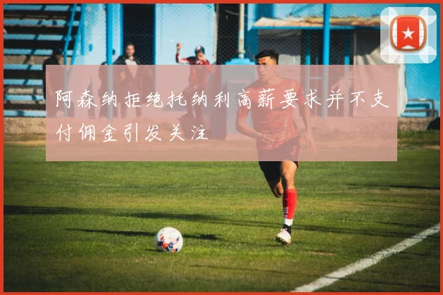 阿森纳拒绝托纳利高薪要求并不支付佣金引发关注