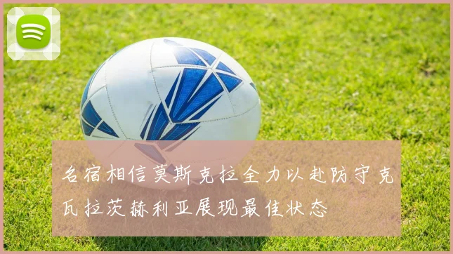 名宿相信莫斯克拉全力以赴防守克瓦拉茨赫利亚展现最佳状态