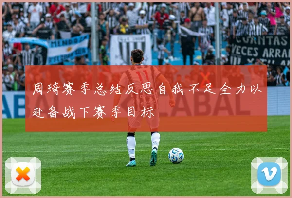 周琦赛季总结反思自我不足全力以赴备战下赛季目标