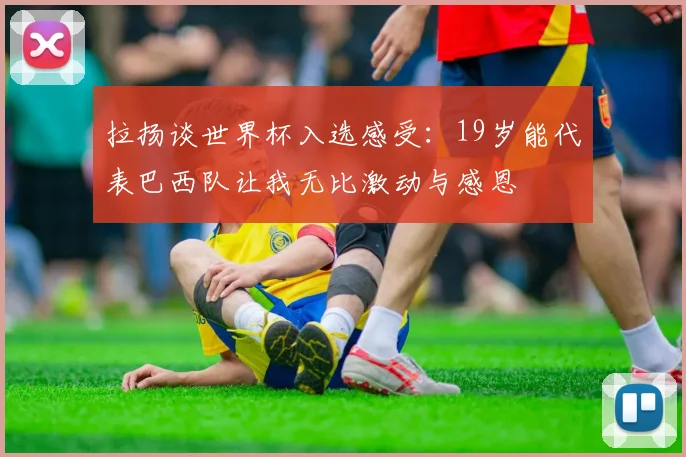 拉扬谈世界杯入选感受：19岁能代表巴西队让我无比激动与感恩