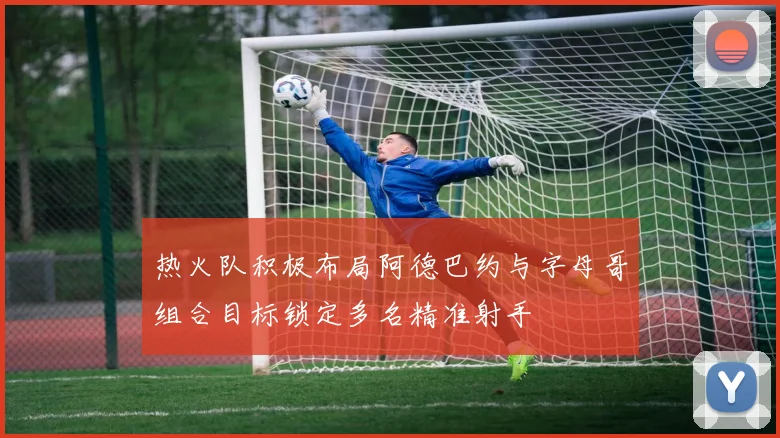 热火队积极布局阿德巴约与字母哥组合目标锁定多名精准射手