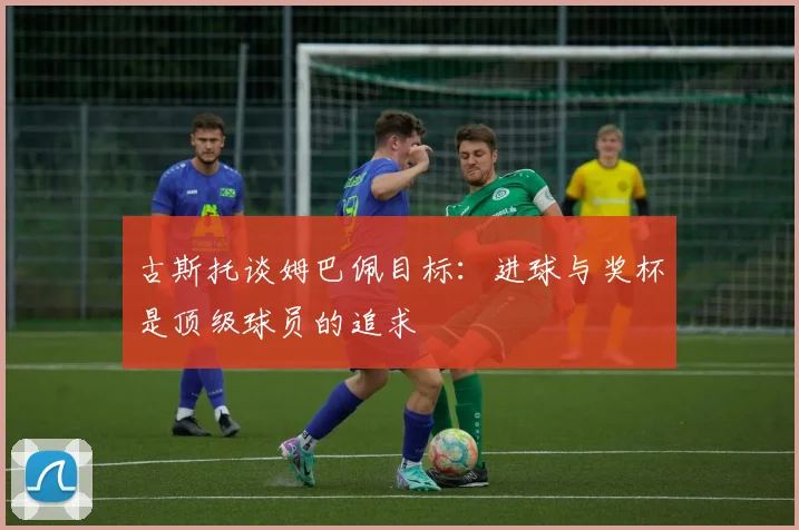 古斯托谈姆巴佩目标：进球与奖杯是顶级球员的追求