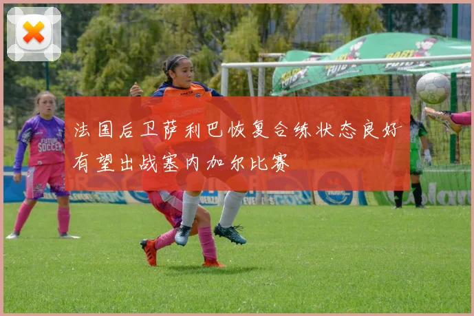 法国后卫萨利巴恢复合练状态良好有望出战塞内加尔比赛