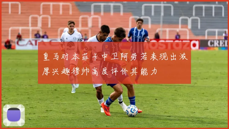 皇马对本菲卡中卫阿劳若表现出浓厚兴趣穆帅高度评价其能力