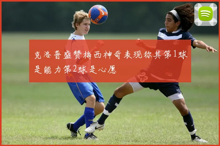 克洛普盛赞梅西神奇表现称其第1球是能力第2球是心愿