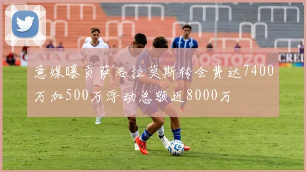 意媒曝贡萨洛拉莫斯转会费达7400万加500万浮动总额近8000万