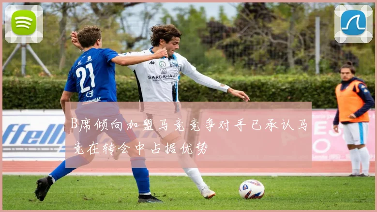 B席倾向加盟马竞竞争对手已承认马竞在转会中占据优势