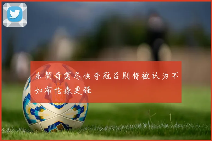 东契奇需尽快夺冠否则将被认为不如布伦森更强